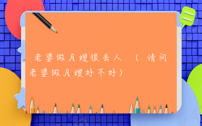 老婆做月嫂很丢人 (请问老婆做月嫂好不好)